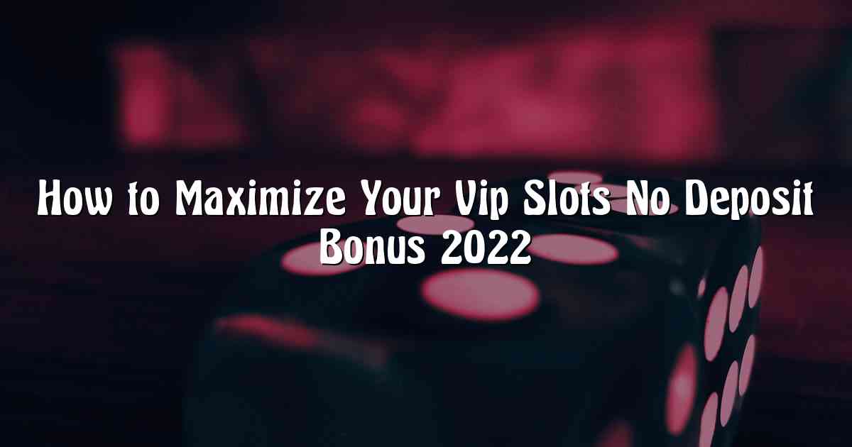 How to Maximize Your Vip Slots No Deposit Bonus 2022
