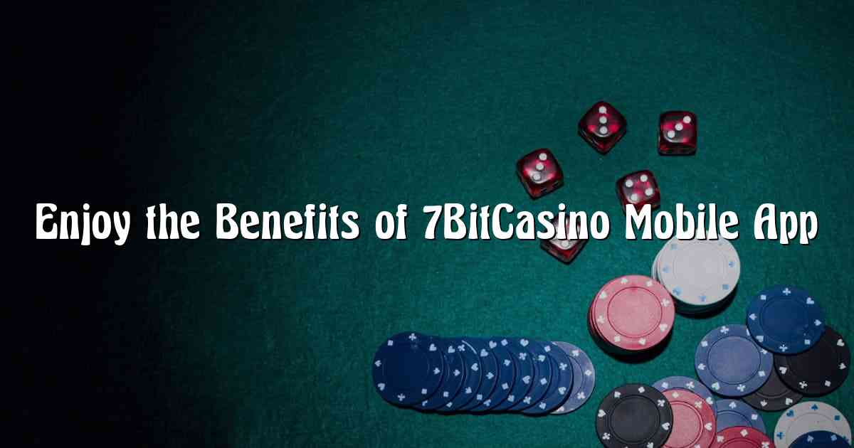 Enjoy the Benefits of 7BitCasino Mobile App